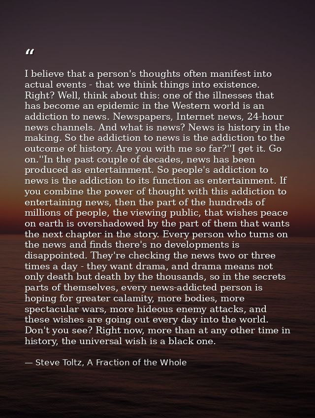 I believe that a person's thoughts often manifest into actual events - that we think things into existence. Right? Well, — Steve Toltz, A Fraction of the Whole