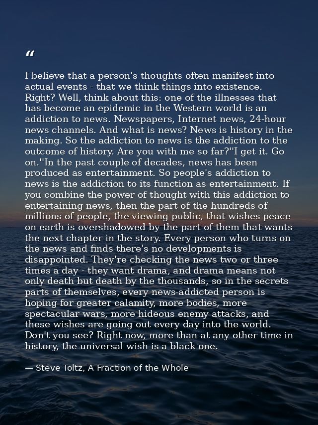 I believe that a person's thoughts often manifest into actual events - that we think things into existence. Right? Well, — Steve Toltz, A Fraction of the Whole