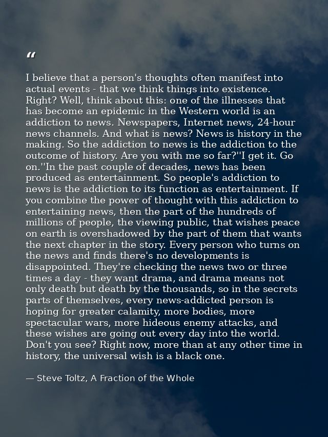 I believe that a person's thoughts often manifest into actual events - that we think things into existence. Right? Well, — Steve Toltz, A Fraction of the Whole