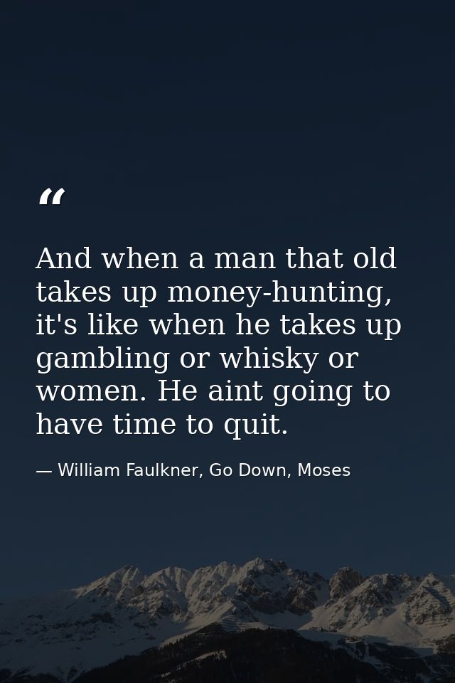 And when a man that old takes up money-hunting, it's like when he takes up gambling or whisky or women. He aint going to — William Faulkner, Go Down, Moses