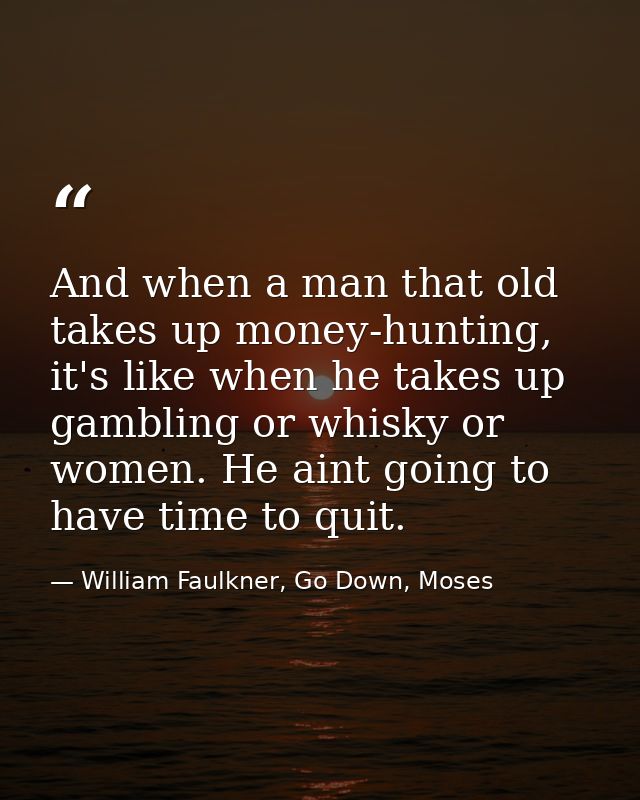 And when a man that old takes up money-hunting, it's like when he takes up gambling or whisky or women. He aint going to — William Faulkner, Go Down, Moses