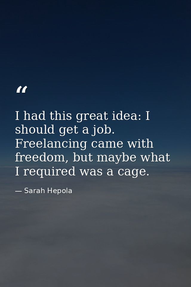 I had this great idea: I should get a job. Freelancing came with freedom, but maybe what I required was a cage. — Sarah Hepola