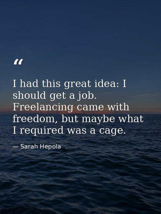 I had this great idea: I should get a job. Freelancing came with freedom, but maybe what I required was a cage. — Sarah Hepola