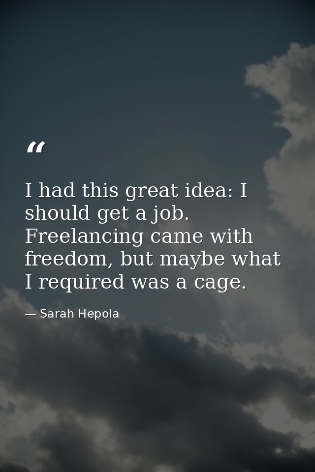 I had this great idea: I should get a job. Freelancing came with freedom, but maybe what I required was a cage. — Sarah Hepola