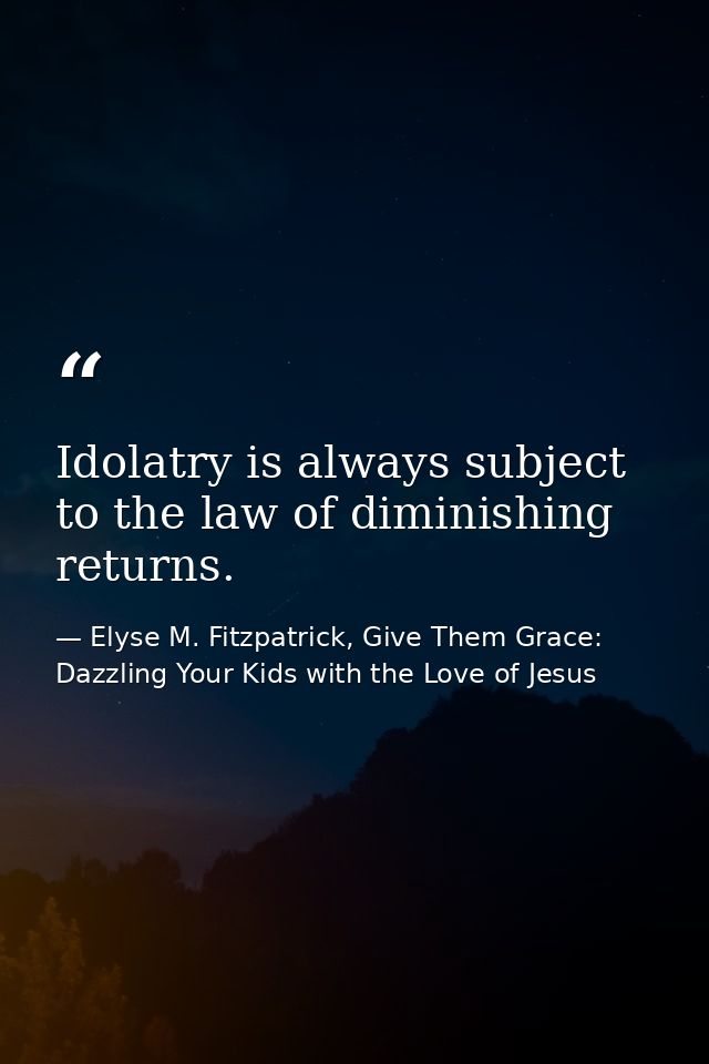 Idolatry is always subject to the law of diminishing returns. — Elyse M. Fitzpatrick, Give Them Grace: Dazzling Your Kids with the Love of Jesus