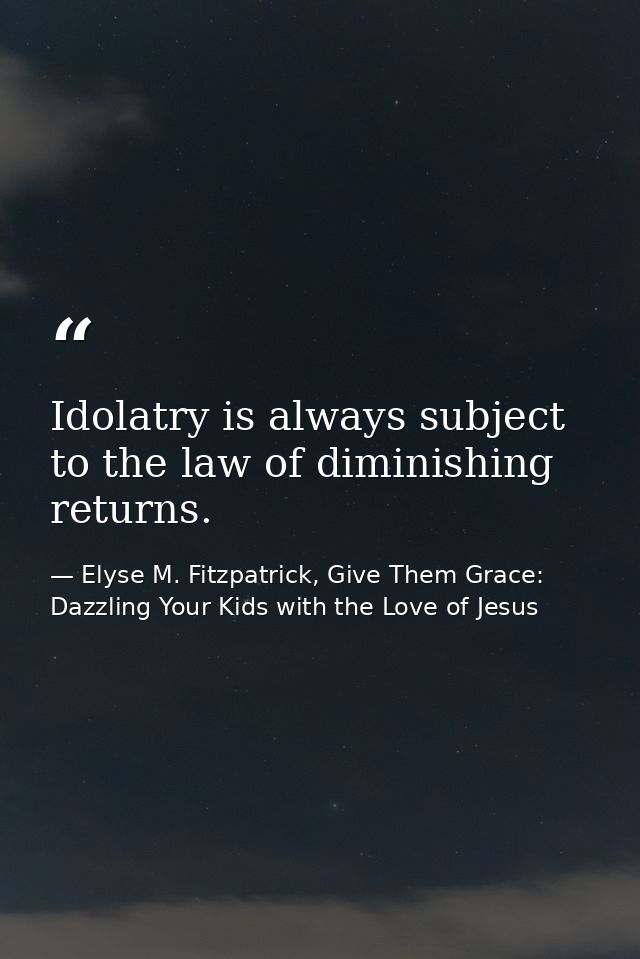 Idolatry is always subject to the law of diminishing returns. — Elyse M. Fitzpatrick, Give Them Grace: Dazzling Your Kids with the Love of Jesus