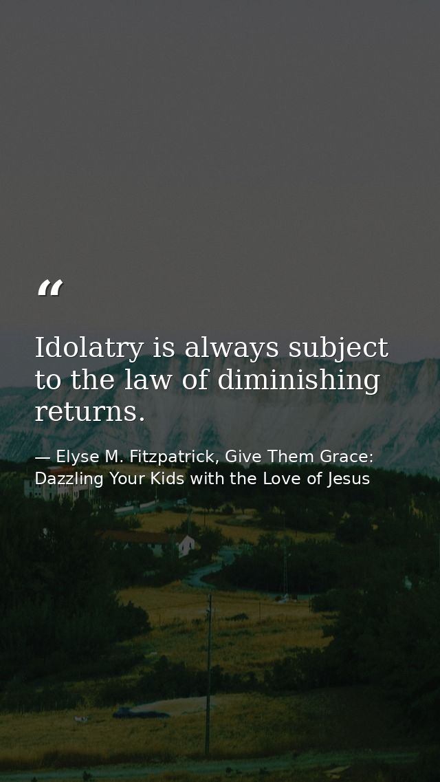 Idolatry is always subject to the law of diminishing returns. — Elyse M. Fitzpatrick, Give Them Grace: Dazzling Your Kids with the Love of Jesus