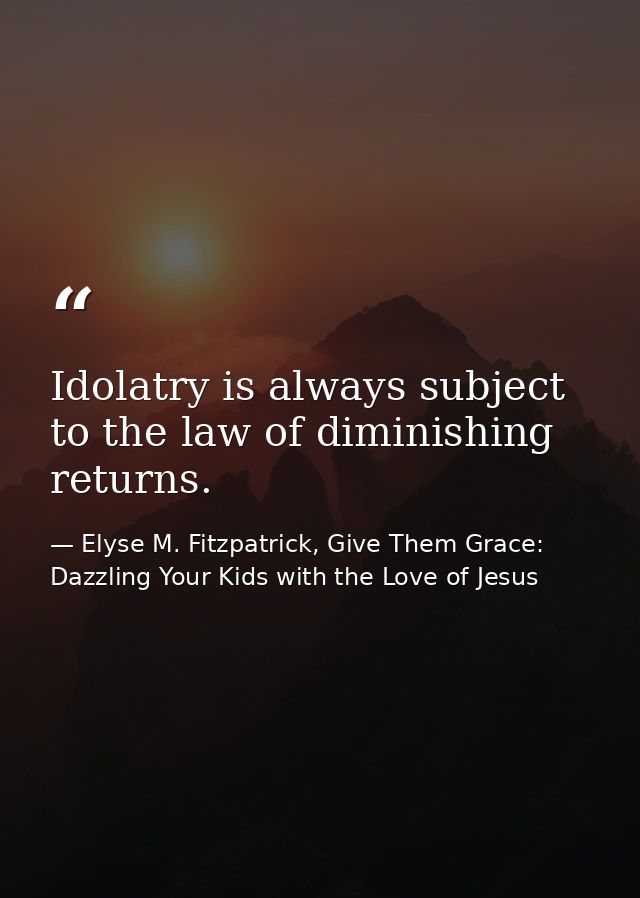 Idolatry is always subject to the law of diminishing returns. — Elyse M. Fitzpatrick, Give Them Grace: Dazzling Your Kids with the Love of Jesus