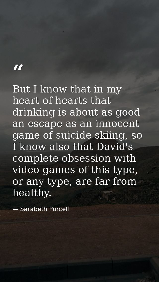 But I know that in my heart of hearts that drinking is about as good an escape as an innocent game of suicide skiing, so — Sarabeth Purcell