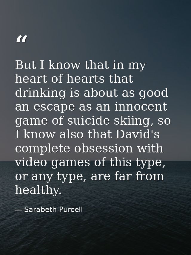 But I know that in my heart of hearts that drinking is about as good an escape as an innocent game of suicide skiing, so — Sarabeth Purcell