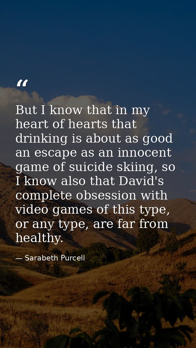 But I know that in my heart of hearts that drinking is about as good an escape as an innocent game of suicide skiing, so — Sarabeth Purcell