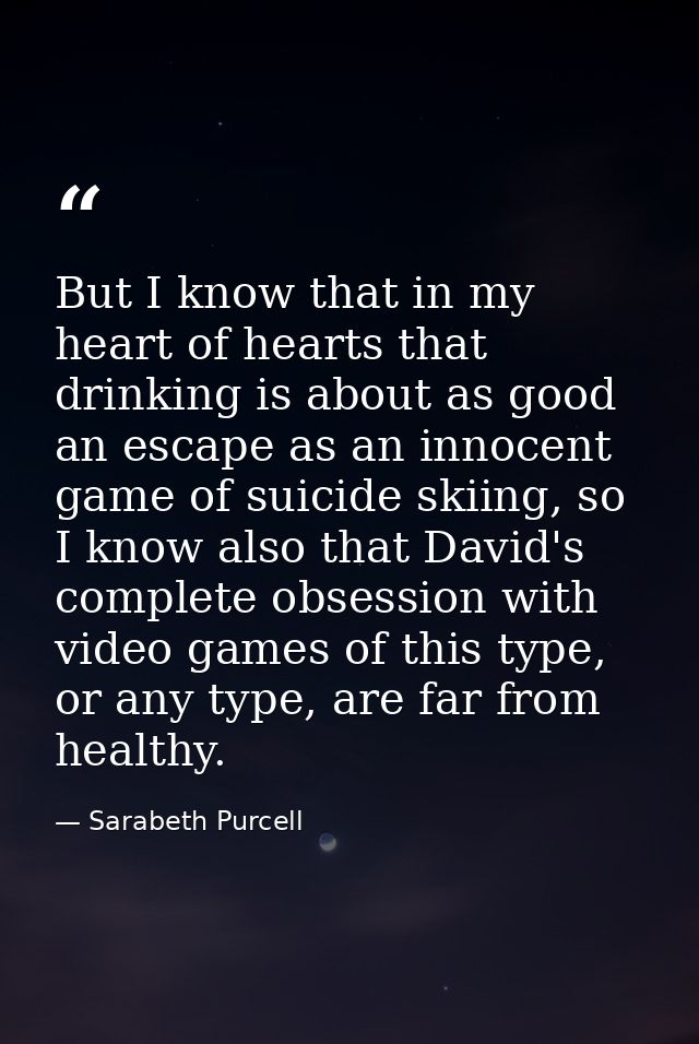 But I know that in my heart of hearts that drinking is about as good an escape as an innocent game of suicide skiing, so — Sarabeth Purcell