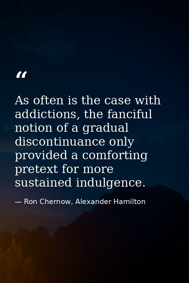 As often is the case with addictions, the fanciful notion of a gradual discontinuance only provided a comforting pretext — Ron Chernow, Alexander Hamilton