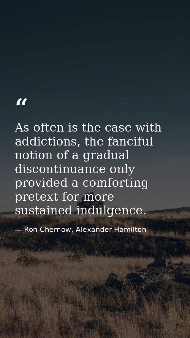 As often is the case with addictions, the fanciful notion of a gradual discontinuance only provided a comforting pretext — Ron Chernow, Alexander Hamilton