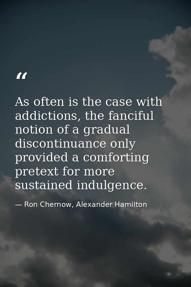 As often is the case with addictions, the fanciful notion of a gradual discontinuance only provided a comforting pretext — Ron Chernow, Alexander Hamilton