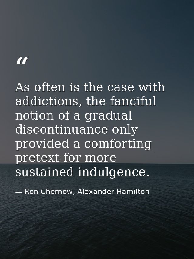 As often is the case with addictions, the fanciful notion of a gradual discontinuance only provided a comforting pretext — Ron Chernow, Alexander Hamilton