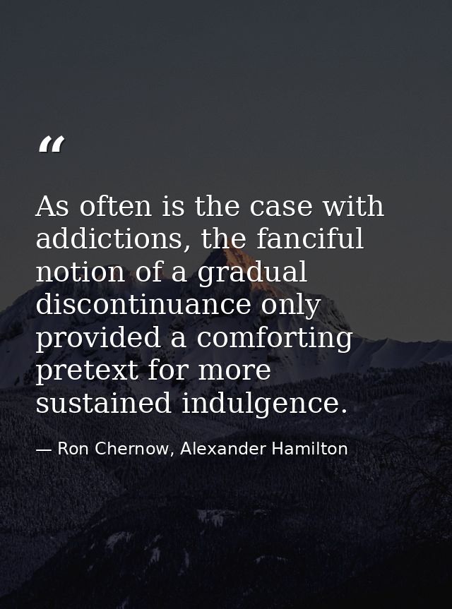 As often is the case with addictions, the fanciful notion of a gradual discontinuance only provided a comforting pretext — Ron Chernow, Alexander Hamilton