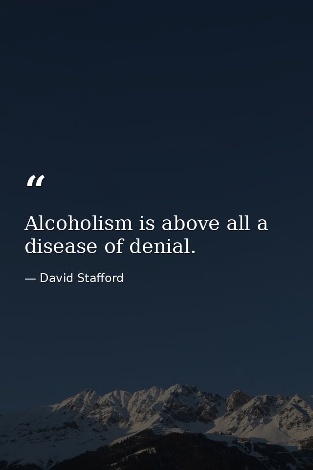 Alcoholism is above all a disease of denial. — David Stafford