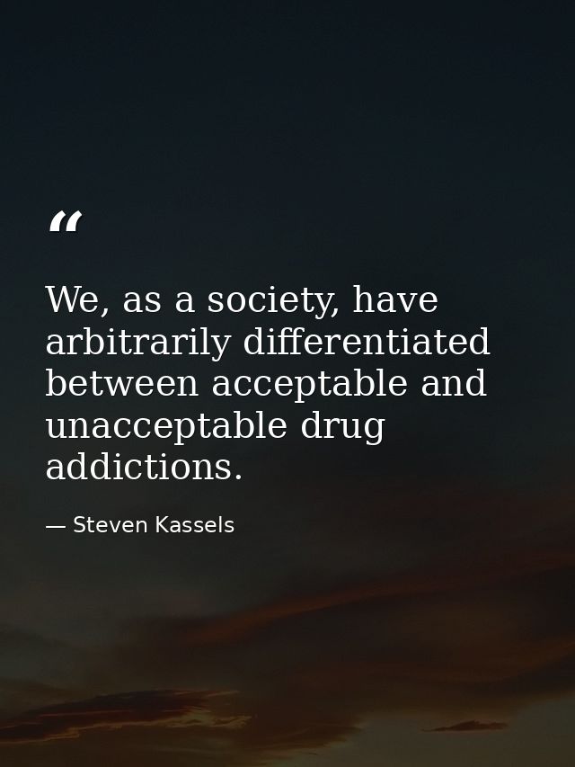 We, as a society, have arbitrarily differentiated between acceptable and unacceptable drug addictions. — Steven Kassels