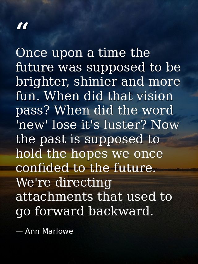 Once upon a time the future was supposed to be brighter, shinier and more fun. When did that vision pass? When did the w — Ann Marlowe
