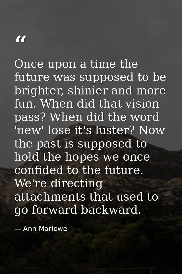 Once upon a time the future was supposed to be brighter, shinier and more fun. When did that vision pass? When did the w — Ann Marlowe