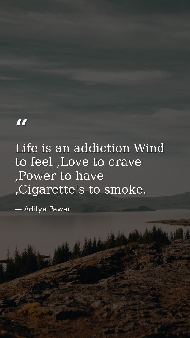 Life is an addiction Wind to feel ,Love to crave ,Power to have ,Cigarette's to smoke. — Aditya.Pawar