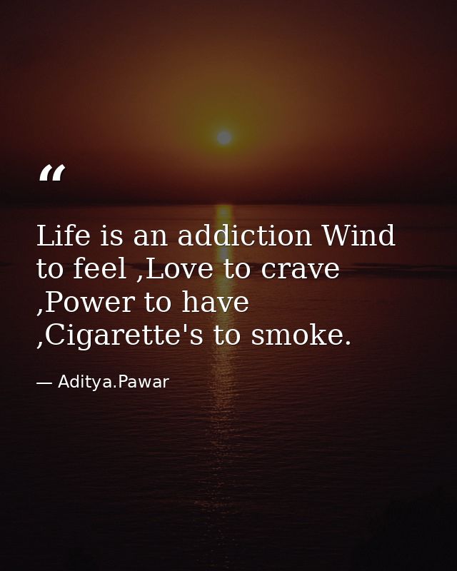 Life is an addiction Wind to feel ,Love to crave ,Power to have ,Cigarette's to smoke. — Aditya.Pawar