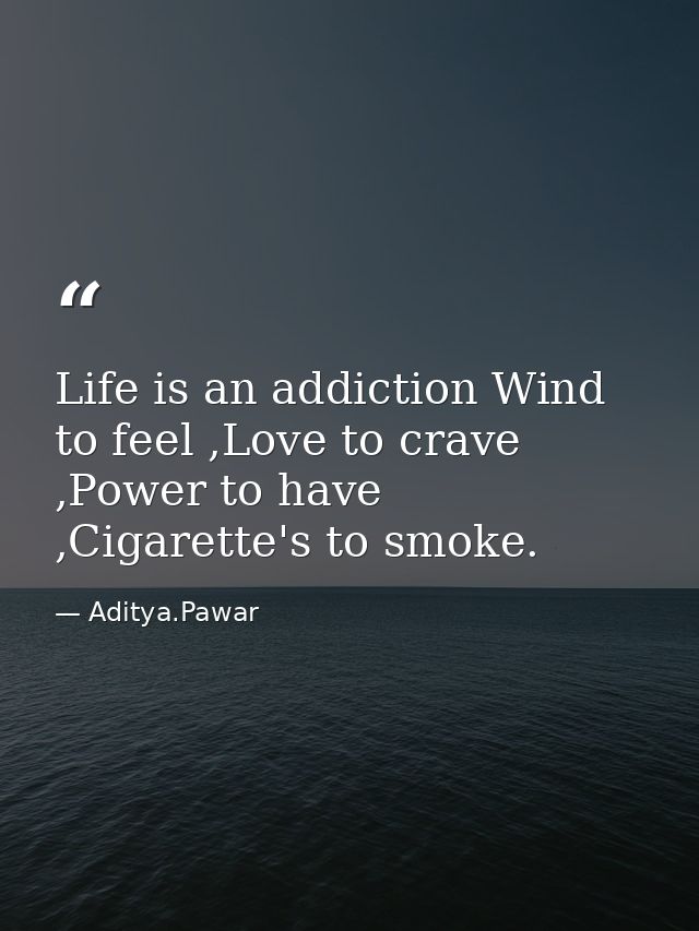 Life is an addiction Wind to feel ,Love to crave ,Power to have ,Cigarette's to smoke. — Aditya.Pawar
