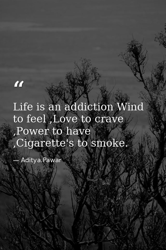 Life is an addiction Wind to feel ,Love to crave ,Power to have ,Cigarette's to smoke. — Aditya.Pawar