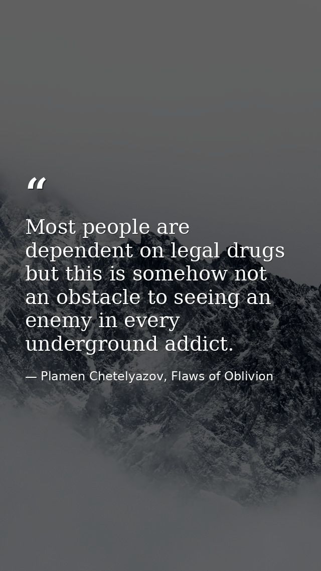 Most people are dependent on legal drugs but this is somehow not an obstacle to seeing an enemy in every underground add — Plamen Chetelyazov, Flaws of Oblivion