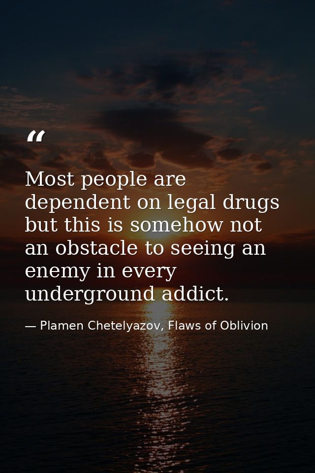 Most people are dependent on legal drugs but this is somehow not an obstacle to seeing an enemy in every underground add — Plamen Chetelyazov, Flaws of Oblivion