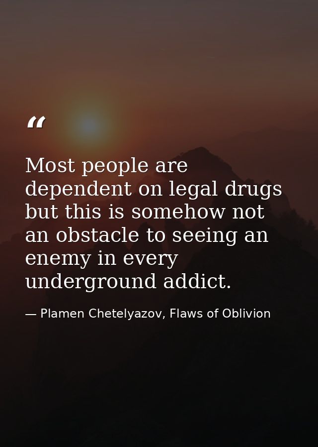 Most people are dependent on legal drugs but this is somehow not an obstacle to seeing an enemy in every underground add — Plamen Chetelyazov, Flaws of Oblivion