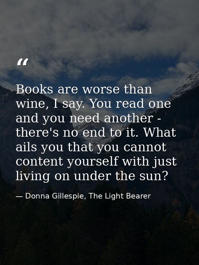 Books are worse than wine, I say. You read one and you need another - there's no end to it. What ails you that you canno — Donna Gillespie, The Light Bearer