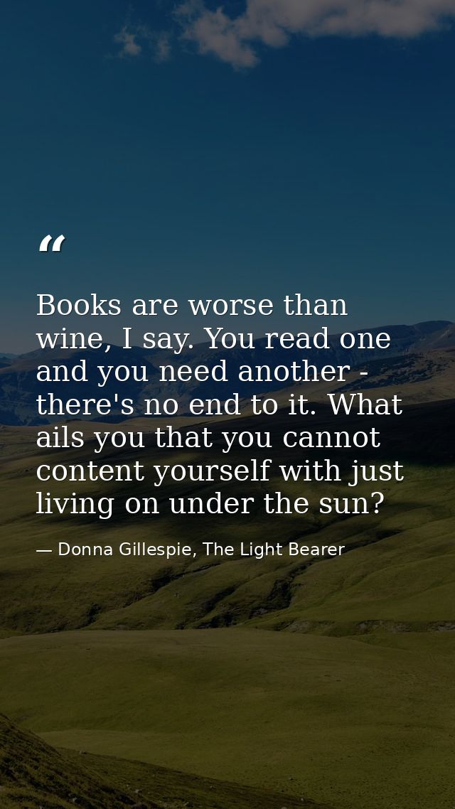 Books are worse than wine, I say. You read one and you need another - there's no end to it. What ails you that you canno — Donna Gillespie, The Light Bearer