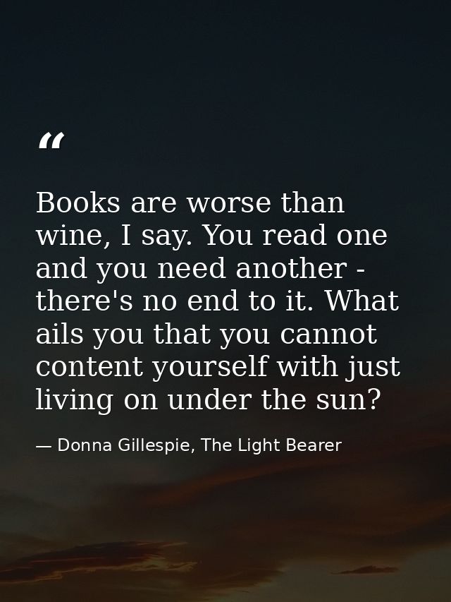 Books are worse than wine, I say. You read one and you need another - there's no end to it. What ails you that you canno — Donna Gillespie, The Light Bearer