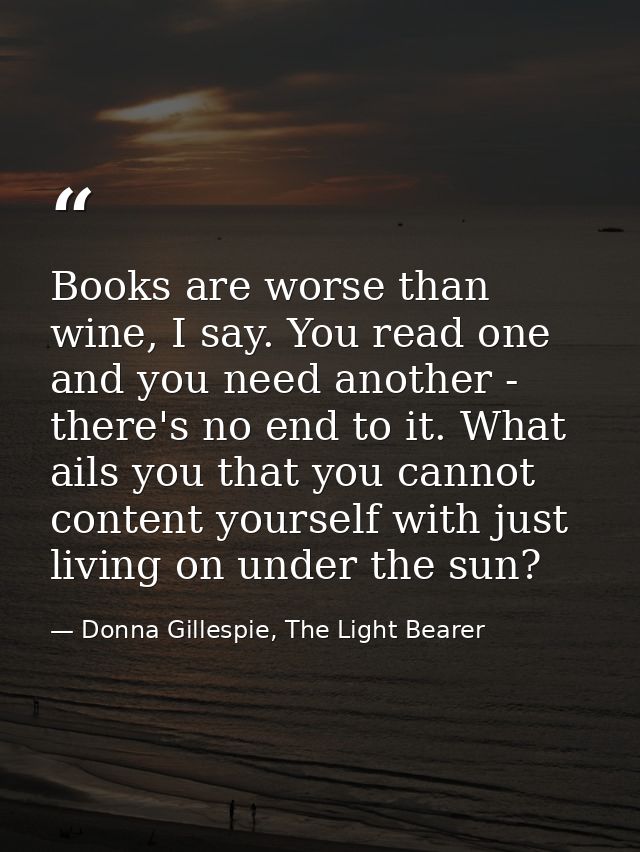 Books are worse than wine, I say. You read one and you need another - there's no end to it. What ails you that you canno — Donna Gillespie, The Light Bearer