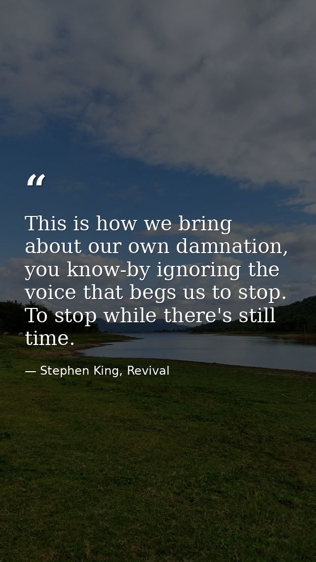 This is how we bring about our own damnation, you know-by ignoring the voice that begs us to stop. To stop while there's — Stephen King, Revival