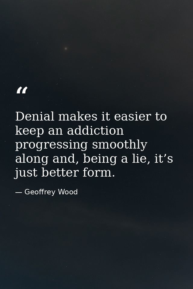 Denial makes it easier to keep an addiction progressing smoothly along and, being a lie, it’s just better form. — Geoffrey Wood