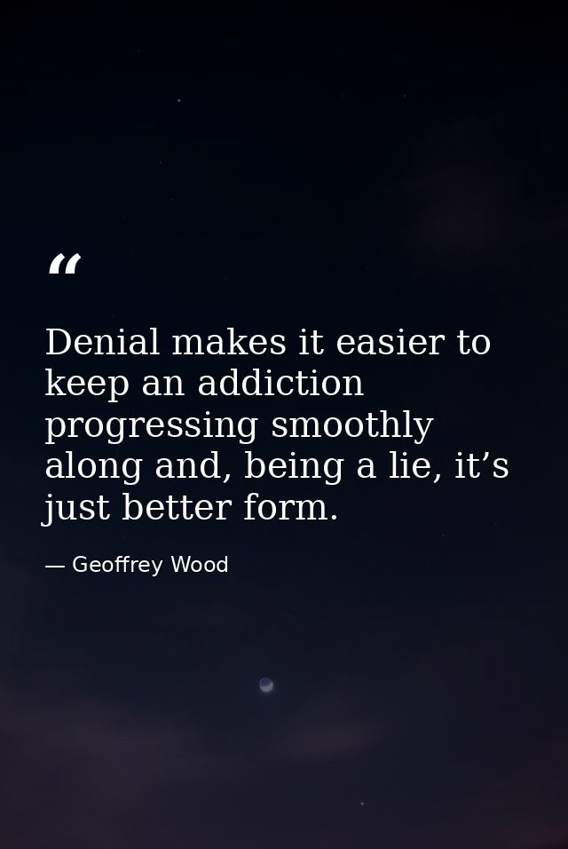 Denial makes it easier to keep an addiction progressing smoothly along and, being a lie, it’s just better form. — Geoffrey Wood