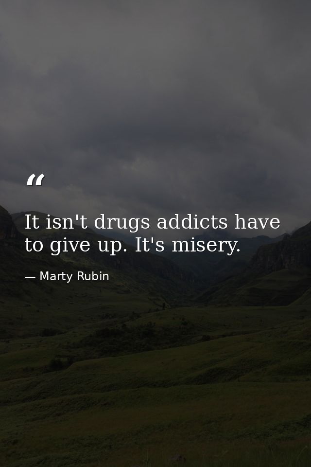 It isn't drugs addicts have to give up. It's misery. — Marty Rubin