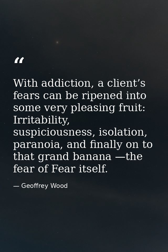 With addiction, a client’s fears can be ripened into some very pleasing fruit: Irritability, suspiciousness, isolation,  — Geoffrey Wood