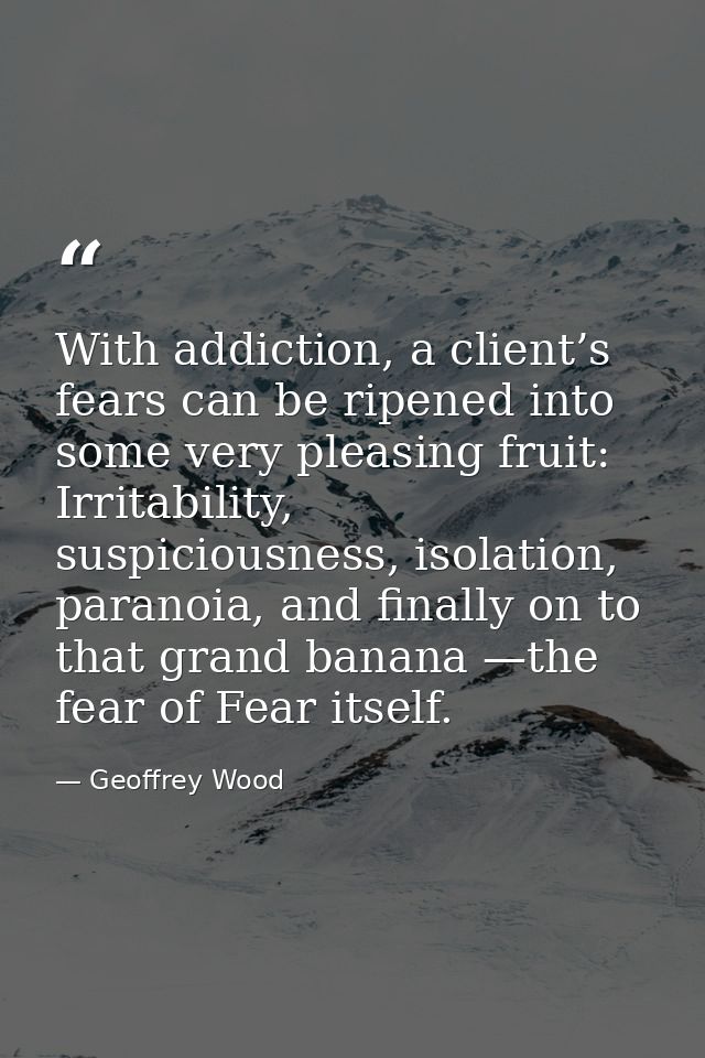 With addiction, a client’s fears can be ripened into some very pleasing fruit: Irritability, suspiciousness, isolation,  — Geoffrey Wood
