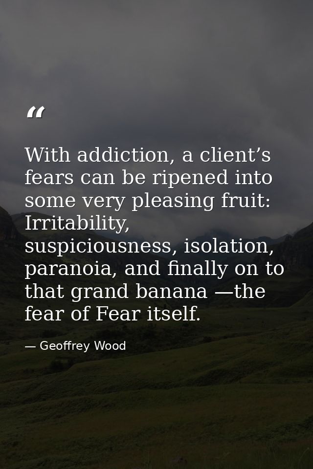 With addiction, a client’s fears can be ripened into some very pleasing fruit: Irritability, suspiciousness, isolation,  — Geoffrey Wood