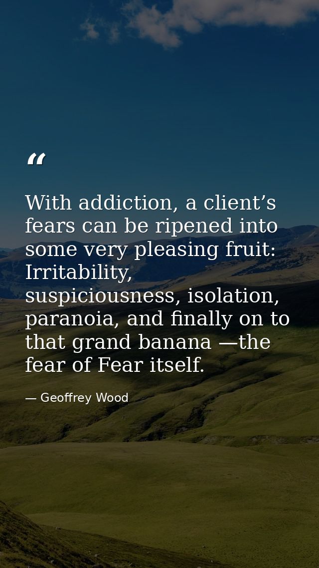 With addiction, a client’s fears can be ripened into some very pleasing fruit: Irritability, suspiciousness, isolation,  — Geoffrey Wood