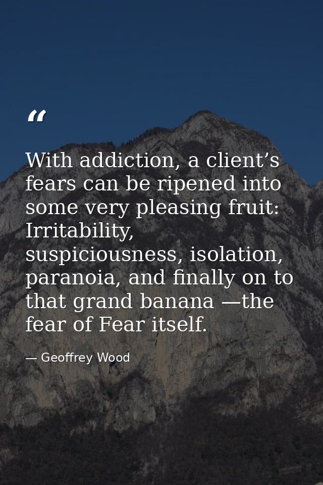 With addiction, a client’s fears can be ripened into some very pleasing fruit: Irritability, suspiciousness, isolation,  — Geoffrey Wood