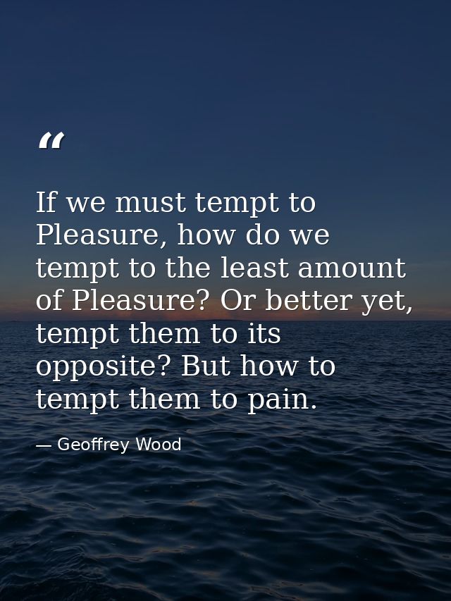 If we must tempt to Pleasure, how do we tempt to the least amount of Pleasure? Or better yet, tempt them to its opposite — Geoffrey Wood