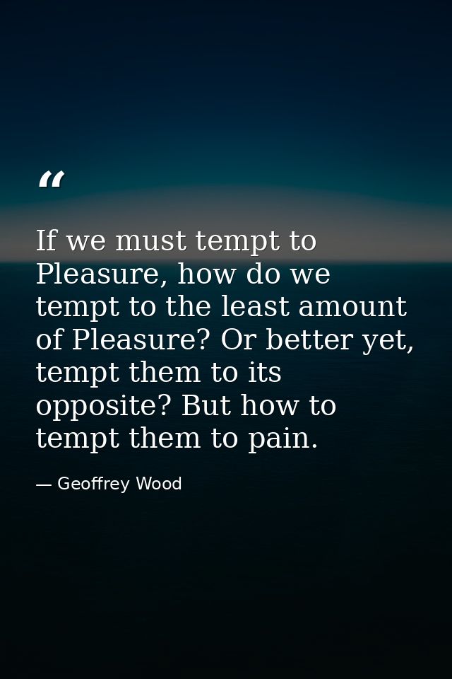 If we must tempt to Pleasure, how do we tempt to the least amount of Pleasure? Or better yet, tempt them to its opposite — Geoffrey Wood