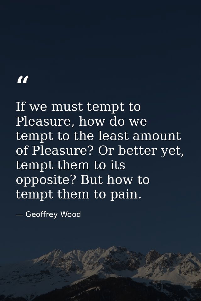 If we must tempt to Pleasure, how do we tempt to the least amount of Pleasure? Or better yet, tempt them to its opposite — Geoffrey Wood