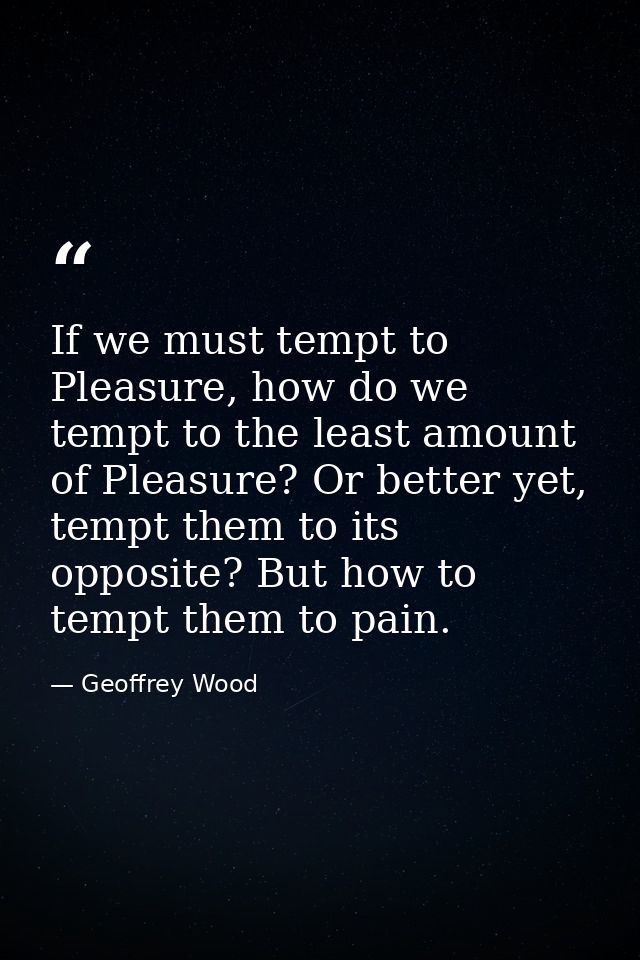 If we must tempt to Pleasure, how do we tempt to the least amount of Pleasure? Or better yet, tempt them to its opposite — Geoffrey Wood