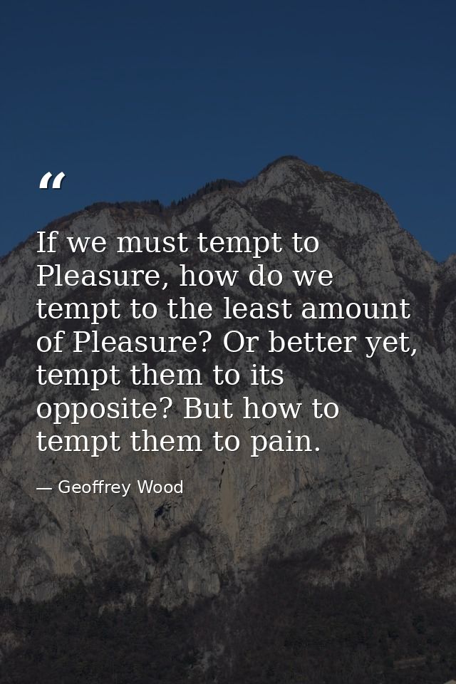 If we must tempt to Pleasure, how do we tempt to the least amount of Pleasure? Or better yet, tempt them to its opposite — Geoffrey Wood